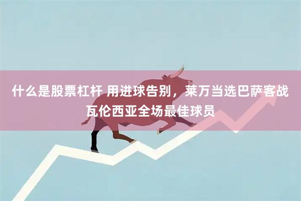 什么是股票杠杆 用进球告别，莱万当选巴萨客战瓦伦西亚全场最佳球员
