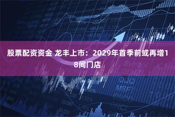 股票配资资金 龙丰上市：2029年首季前或再增18间门店
