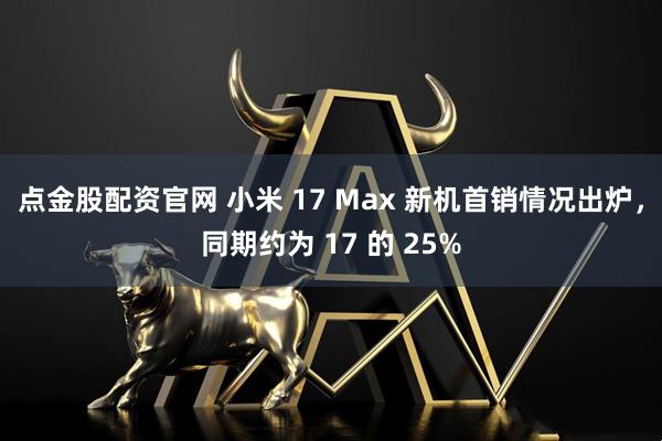 点金股配资官网 小米 17 Max 新机首销情况出炉，同期约为 17 的 25%