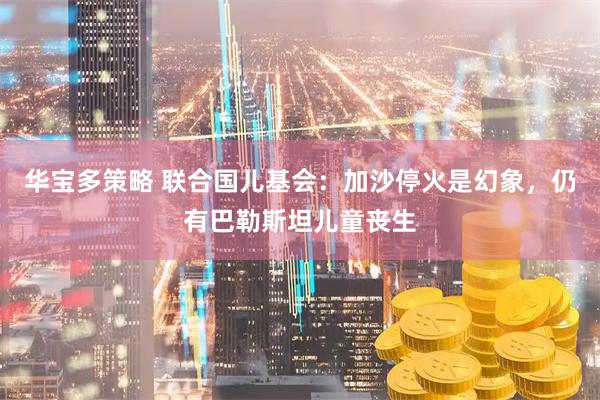 华宝多策略 联合国儿基会：加沙停火是幻象，仍有巴勒斯坦儿童丧生