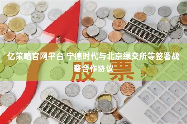 亿策略官网平台 宁德时代与北京绿交所等签署战略合作协议