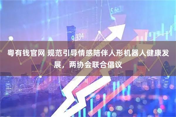 粤有钱官网 规范引导情感陪伴人形机器人健康发展，两协会联合倡议