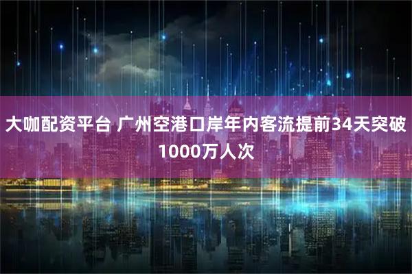 大咖配资平台 广州空港口岸年内客流提前34天突破1000万人次