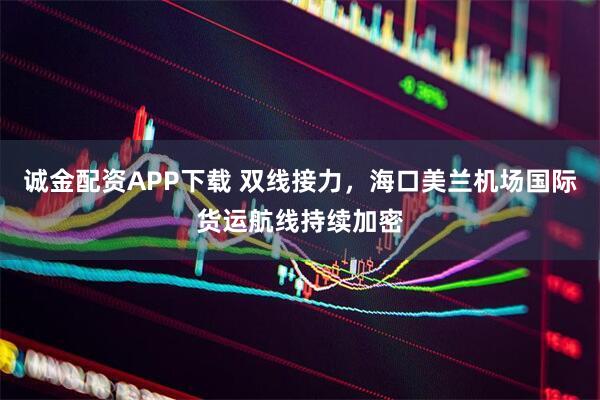 诚金配资APP下载 双线接力，海口美兰机场国际货运航线持续加密