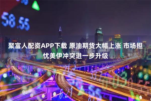 聚富人配资APP下载 原油期货大幅上涨 市场担忧美伊冲突进一步升级