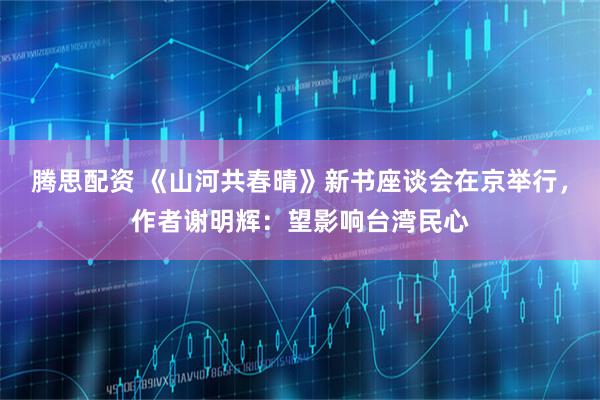 腾思配资 《山河共春晴》新书座谈会在京举行，作者谢明辉：望影响台湾民心