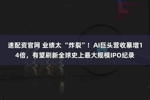 速配资官网 业绩太 “炸裂”！AI巨头营收暴增14倍，有望刷新全球史上最大规模IPO纪录