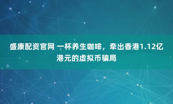 盛康配资官网 一杯养生咖啡，牵出香港1.12亿港元的虚拟币骗局