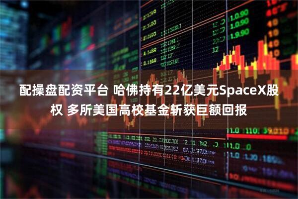 配操盘配资平台 哈佛持有22亿美元SpaceX股权 多所美国高校基金斩获巨额回报