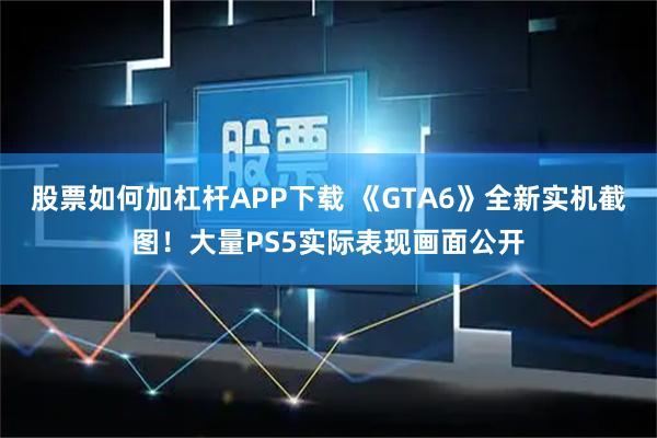 股票如何加杠杆APP下载 《GTA6》全新实机截图！大量PS5实际表现画面公开
