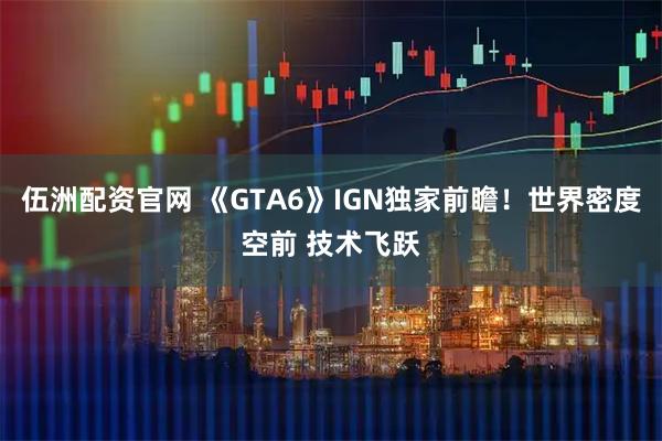 伍洲配资官网 《GTA6》IGN独家前瞻！世界密度空前 技术飞跃