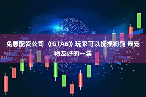 免息配资公司 《GTA6》玩家可以抚摸狗狗 最宠物友好的一集