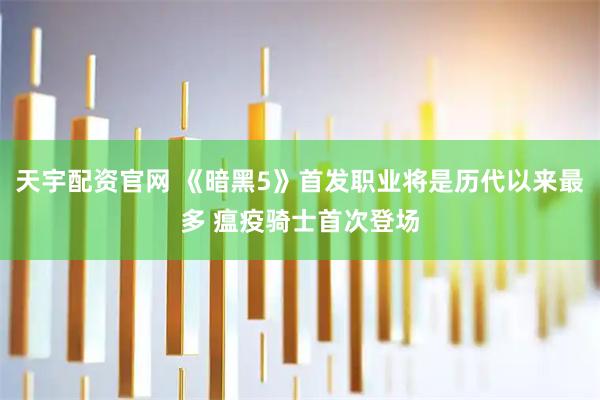 天宇配资官网 《暗黑5》首发职业将是历代以来最多 瘟疫骑士首次登场