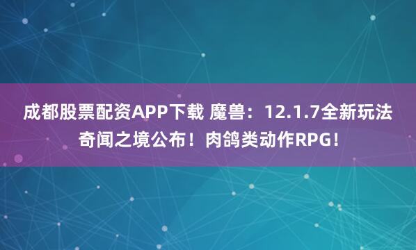 成都股票配资APP下载 魔兽：12.1.7全新玩法奇闻之境公布！肉鸽类动作RPG！