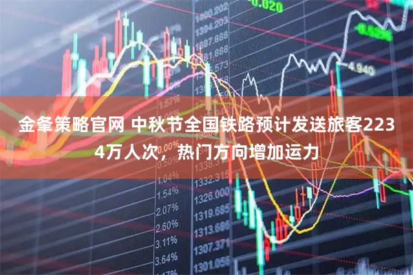 金夆策略官网 中秋节全国铁路预计发送旅客2234万人次，热门方向增加运力