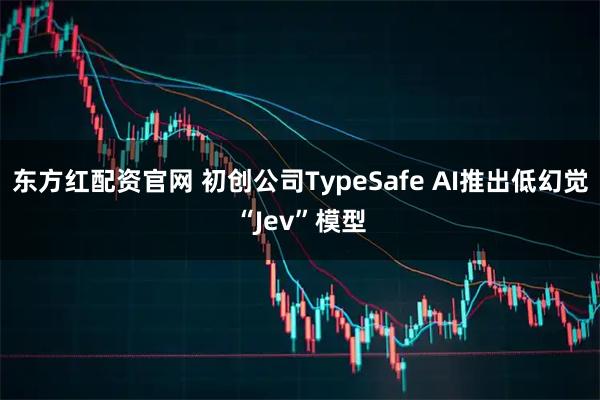 东方红配资官网 初创公司TypeSafe AI推出低幻觉“Jev”模型
