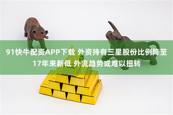 91快牛配资APP下载 外资持有三星股份比例降至17年来新低 外流趋势或难以扭转