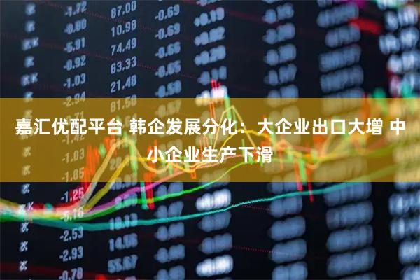 嘉汇优配平台 韩企发展分化:大企业出口大增 中小企业生产下滑
