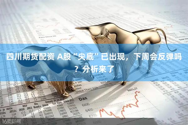 四川期货配资 A股“尖底”已出现，下周会反弹吗？分析来了