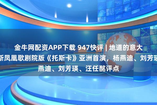 金牛网配资APP下载 947快评 | 地道的意大利风格，威尼斯凤凰歌剧院版《托斯卡》亚洲首演，杨燕迪、刘芳瑛、汪任酩评点
