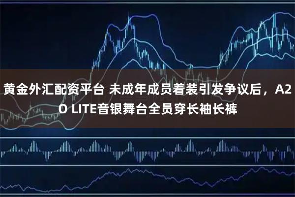 黄金外汇配资平台 未成年成员着装引发争议后，A2O LITE音银舞台全员穿长袖长裤